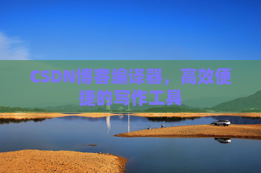 CSDN博客编译器,高效便捷的写作工具